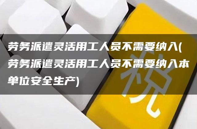 劳务派遣灵活用工人员不需要纳入(劳务派遣灵活用工人员不需要纳入本单位安全生产)