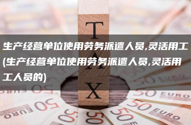 生产经营单位使用劳务派遣人员,灵活用工(生产经营单位使用劳务派遣人员,灵活用工人员的)