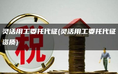 灵活用工委托代征(灵活用工委托代征资质)