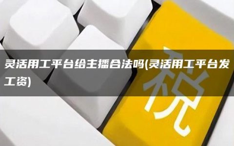 灵活用工平台给主播合法吗(灵活用工平台发工资)