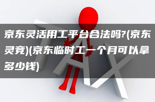 京东灵活用工平台合法吗?(京东灵竞)(京东临时工一个月可以拿多少钱)