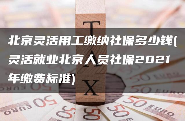 北京灵活用工缴纳社保多少钱(灵活就业北京人员社保2021年缴费标准)