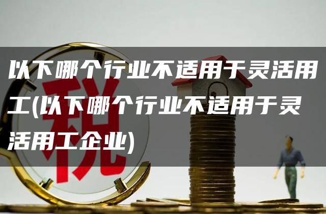 以下哪个行业不适用于灵活用工(以下哪个行业不适用于灵活用工企业)