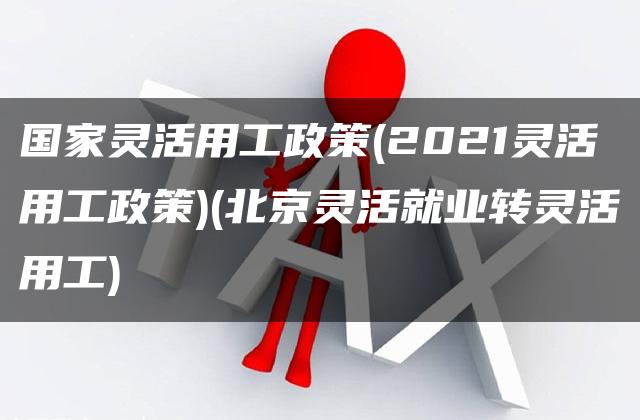 国家灵活用工政策(2021灵活用工政策)(北京灵活就业转灵活用工)