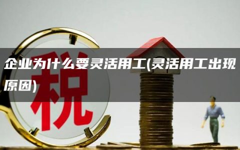 企业为什么要灵活用工(灵活用工出现原因)