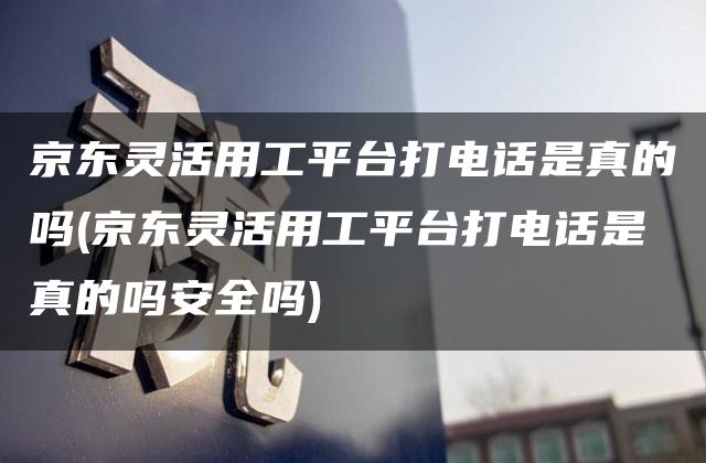 京东灵活用工平台打电话是真的吗(京东灵活用工平台打电话是真的吗安全吗)