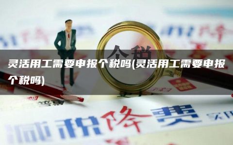 灵活用工需要申报个税吗(灵活用工需要申报个税吗)