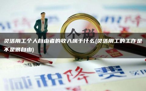 灵活用工个人自由者的收入属于什么(灵活用工的工作是不是很自由)