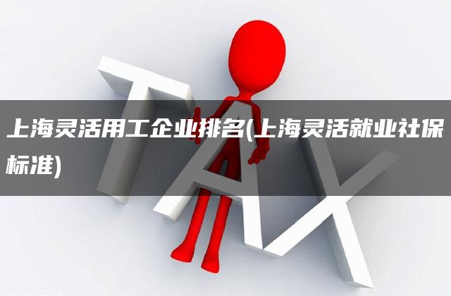 上海灵活用工企业排名(上海灵活就业社保标准)