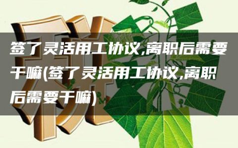 签了灵活用工协议,离职后需要干嘛(签了灵活用工协议,离职后需要干嘛)