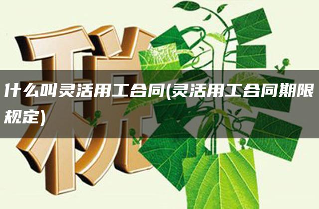 什么叫灵活用工合同(灵活用工合同期限规定)