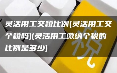 灵活用工交税比例(灵活用工交个税吗)(灵活用工缴纳个税的比例是多少)