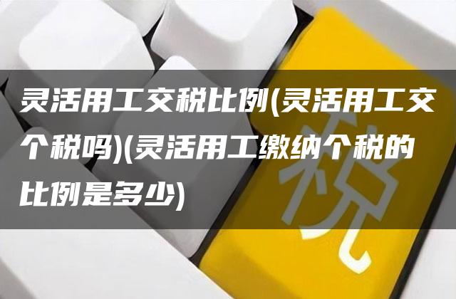 灵活用工交税比例(灵活用工交个税吗)(灵活用工缴纳个税的比例是多少)