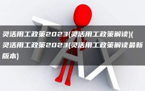 灵活用工政策2023(灵活用工政策解读)(灵活用工政策2023(灵活用工政策解读最新版本)