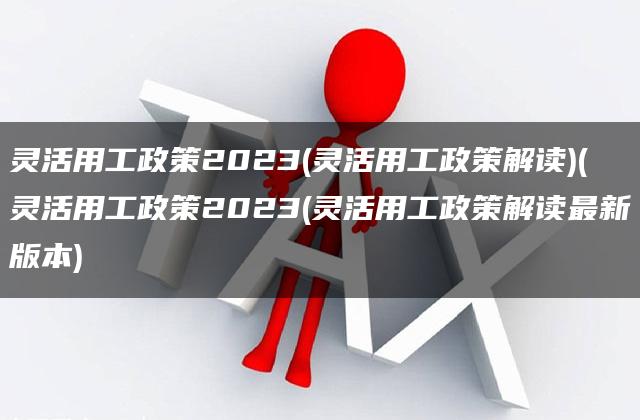 灵活用工政策2023(灵活用工政策解读)(灵活用工政策2023(灵活用工政策解读最新版本)