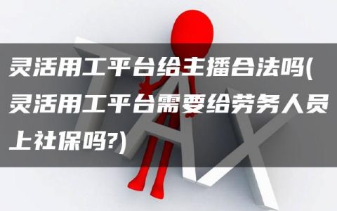 灵活用工平台给主播合法吗(灵活用工平台需要给劳务人员上社保吗?)