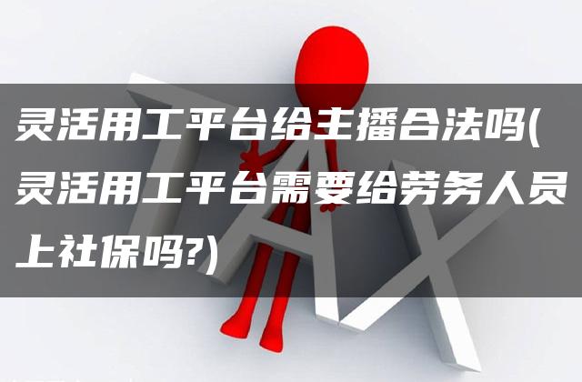 灵活用工平台给主播合法吗(灵活用工平台需要给劳务人员上社保吗?)