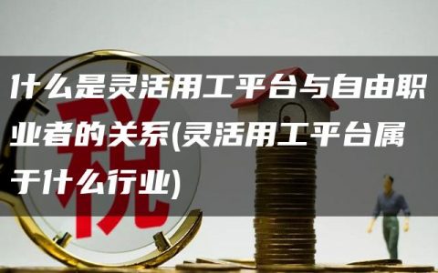 什么是灵活用工平台与自由职业者的关系(灵活用工平台属于什么行业)