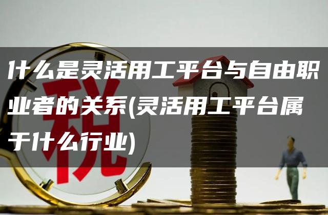 什么是灵活用工平台与自由职业者的关系(灵活用工平台属于什么行业)