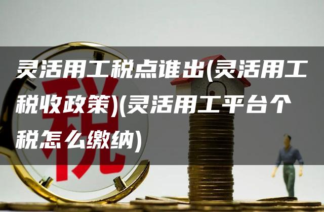 灵活用工税点谁出(灵活用工税收政策)(灵活用工平台个税怎么缴纳)