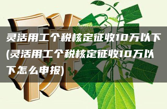 灵活用工个税核定征收10万以下(灵活用工个税核定征收10万以下怎么申报)