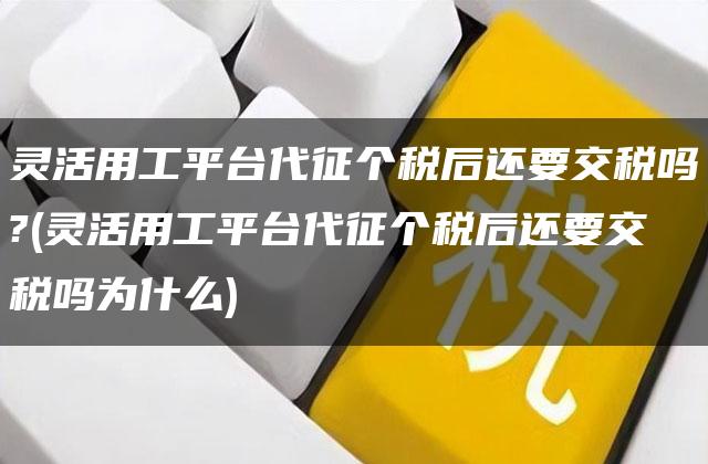 灵活用工平台代征个税后还要交税吗?(灵活用工平台代征个税后还要交税吗为什么)