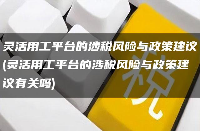 灵活用工平台的涉税风险与政策建议(灵活用工平台的涉税风险与政策建议有关吗)