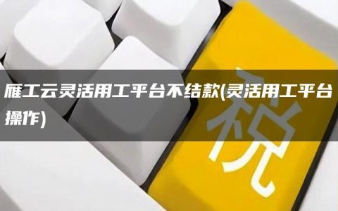 雁工云灵活用工平台不结款(灵活用工平台操作)