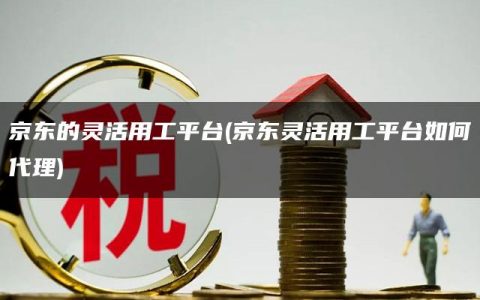 京东的灵活用工平台(京东灵活用工平台如何代理)