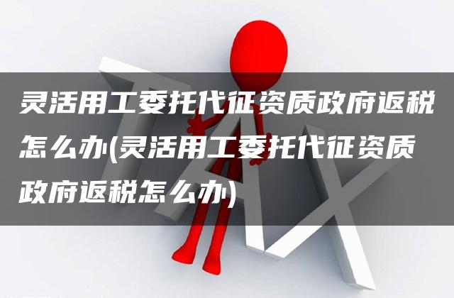 灵活用工委托代征资质政府返税怎么办(灵活用工委托代征资质政府返税怎么办)