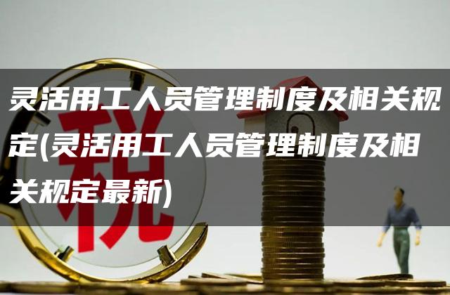 灵活用工人员管理制度及相关规定(灵活用工人员管理制度及相关规定最新)