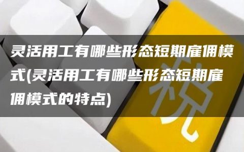 灵活用工有哪些形态短期雇佣模式(灵活用工有哪些形态短期雇佣模式的特点)