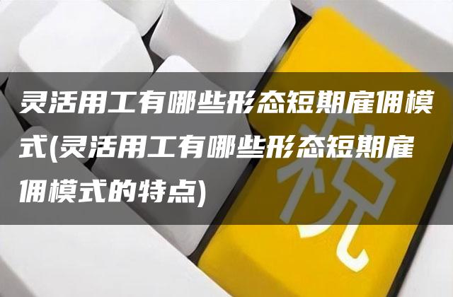 灵活用工有哪些形态短期雇佣模式(灵活用工有哪些形态短期雇佣模式的特点)