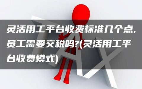 灵活用工平台收费标准几个点,员工需要交税吗?(灵活用工平台收费模式)