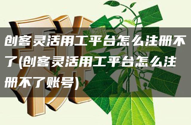 创客灵活用工平台怎么注册不了(创客灵活用工平台怎么注册不了账号)