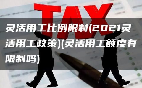 灵活用工比例限制(2021灵活用工政策)(灵活用工额度有限制吗)