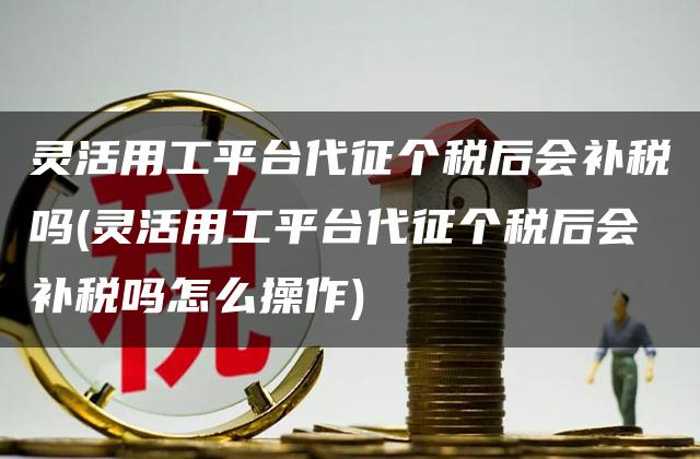 灵活用工平台代征个税后会补税吗(灵活用工平台代征个税后会补税吗怎么操作)