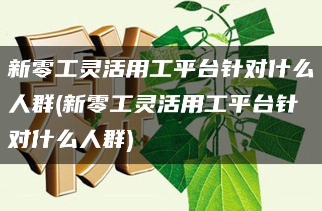 新零工灵活用工平台针对什么人群(新零工灵活用工平台针对什么人群)