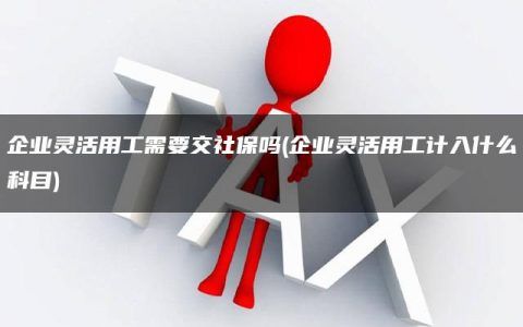 企业灵活用工需要交社保吗(企业灵活用工计入什么科目)