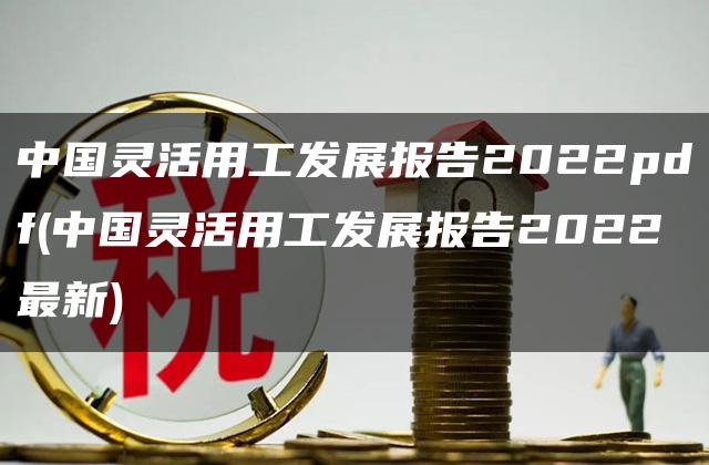 中国灵活用工发展报告2022pdf(中国灵活用工发展报告2022最新)