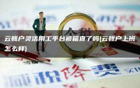 云账户灵活用工平台被稽查了吗(云账户上班怎么样)