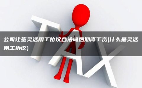 公司让签灵活用工协议合法吗后期降工资(什么是灵活用工协议)