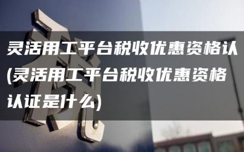 灵活用工平台税收优惠资格认(灵活用工平台税收优惠资格认证是什么)