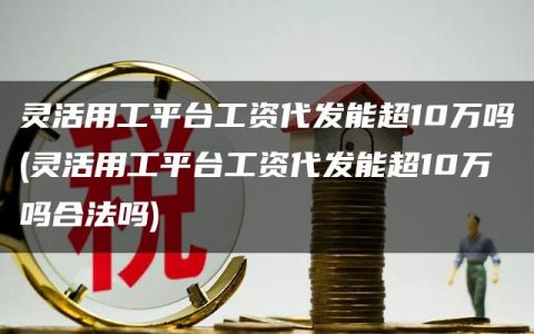 灵活用工平台工资代发能超10万吗(灵活用工平台工资代发能超10万吗合法吗)