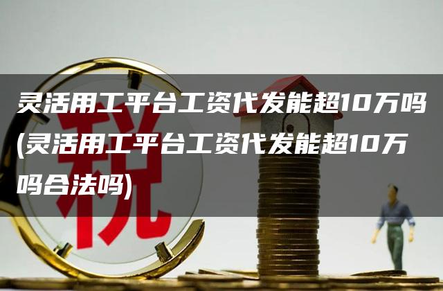 灵活用工平台工资代发能超10万吗(灵活用工平台工资代发能超10万吗合法吗)