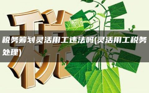 税务筹划灵活用工违法吗(灵活用工税务处理)