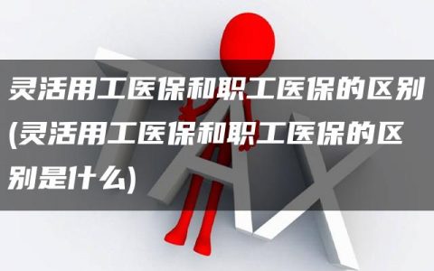 灵活用工医保和职工医保的区别(灵活用工医保和职工医保的区别是什么)