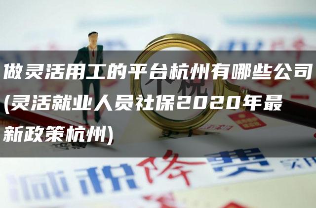 做灵活用工的平台杭州有哪些公司(灵活就业人员社保2020年最新政策杭州)