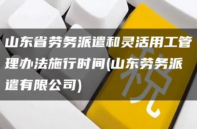 山东省劳务派遣和灵活用工管理办法施行时间(山东劳务派遣有限公司)