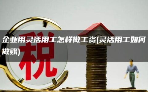 企业用灵活用工怎样做工资(灵活用工如何做账)